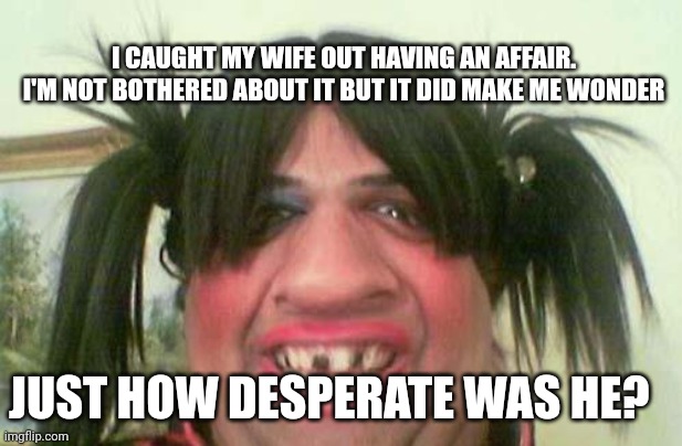 ugly woman with pigtails | I CAUGHT MY WIFE OUT HAVING AN AFFAIR. I'M NOT BOTHERED ABOUT IT BUT IT DID MAKE ME WONDER; JUST HOW DESPERATE WAS HE? | image tagged in ugly woman with pigtails | made w/ Imgflip meme maker