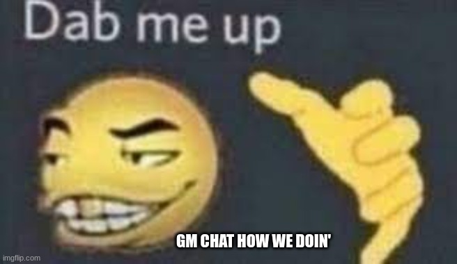 gm chat | GM CHAT HOW WE DOIN' | image tagged in dab me up | made w/ Imgflip meme maker