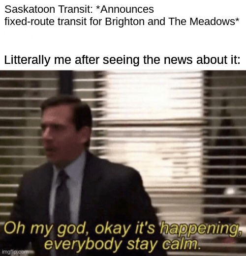 Can't believe it's actually gonna happen this June 30th! Sweet Pisces! | Saskatoon Transit: *Announces fixed-route transit for Brighton and The Meadows*; Litterally me after seeing the news about it: | image tagged in oh my god okay it's happening everybody stay calm | made w/ Imgflip meme maker