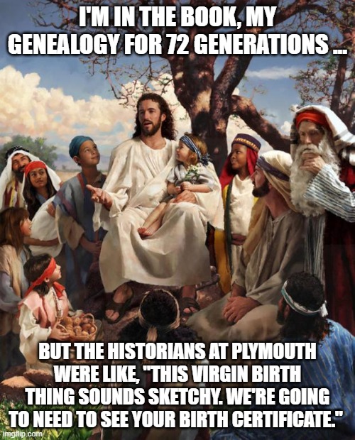 Mayflower Descendants Be Like: | I'M IN THE BOOK, MY GENEALOGY FOR 72 GENERATIONS ... BUT THE HISTORIANS AT PLYMOUTH WERE LIKE, "THIS VIRGIN BIRTH THING SOUNDS SKETCHY. WE'RE GOING TO NEED TO SEE YOUR BIRTH CERTIFICATE." | image tagged in story time jesus | made w/ Imgflip meme maker