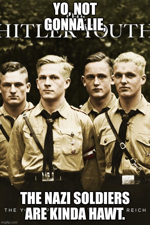 whaaaat? you KNOW they kinda are! (/j) | YO, NOT GONNA LIE, THE NAZI SOLDIERS ARE KINDA HAWT. | made w/ Imgflip meme maker