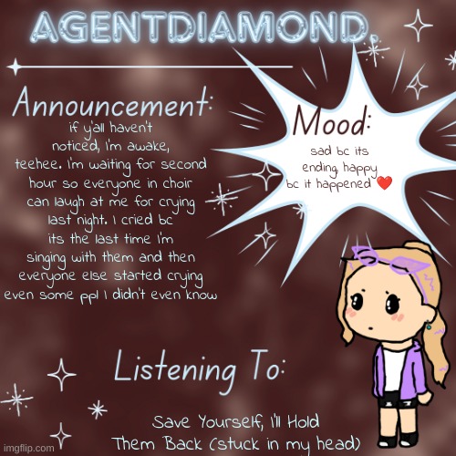 AgentDiamond. Announcement Temp by MC | if y'all haven't noticed, I'm awake, teehee. I'm waiting for second hour so everyone in choir can laugh at me for crying last night. I cried bc its the last time I'm singing with them and then everyone else started crying even some ppl I didn't even know; sad bc its ending, happy bc it happened ❤; Save Yourself, I'll Hold Them Back (stuck in my head) | image tagged in agentdiamond announcement temp by mc | made w/ Imgflip meme maker