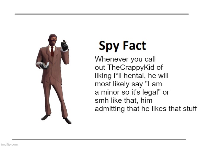 Spy Fact | Whenever you call out TheCrappyKid of liking l*li hentai, he will most likely say "I am a minor so it's legal" or smh like that, him admitting that he likes that stuff | image tagged in spy fact | made w/ Imgflip meme maker