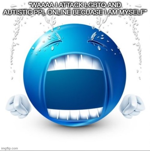 Guess the user | "WAAAA I ATTACK LGBTQ AND AUTISTIC PPL ONLINE BECUASE I AM MYSELF" | image tagged in crying blue guy | made w/ Imgflip meme maker