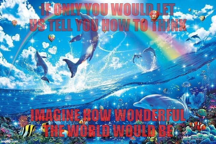 Happy dolphin rainbow | IF ONLY YOU WOULD LET US TELL YOU HOW TO THINK; IMAGINE HOW WONDERFUL THE WORLD WOULD BE | image tagged in happy dolphin rainbow | made w/ Imgflip meme maker