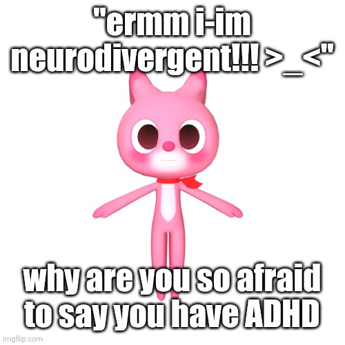 "repost if" ahh image | "ermm i-im neurodivergent!!! >_<"; why are you so afraid to say you have ADHD | image tagged in repost if ahh image | made w/ Imgflip meme maker