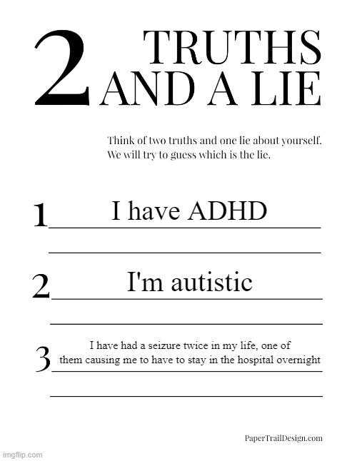 2 Truths and a Lie | I have ADHD; I'm autistic; I have had a seizure twice in my life, one of them causing me to have to stay in the hospital overnight | image tagged in 2 truths and a lie | made w/ Imgflip meme maker