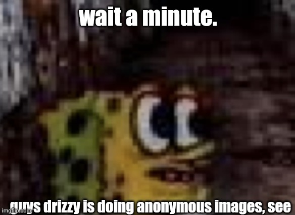 spunch bop trauma | wait a minute. guys drizzy is doing anonymous images, see | image tagged in spunch bop trauma | made w/ Imgflip meme maker