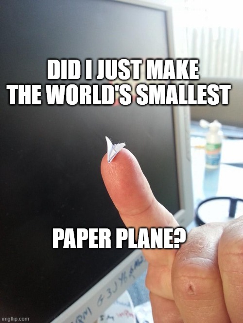 Paper Plane | DID I JUST MAKE THE WORLD'S SMALLEST; PAPER PLANE? | image tagged in funny,fun,the most interesting man in the world,expanding brain,original meme | made w/ Imgflip meme maker