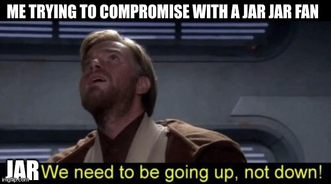 Obi Wan we need to be going up R2 | ME TRYING TO COMPROMISE WITH A JAR JAR FAN; JAR | image tagged in obi wan we need to be going up r2 | made w/ Imgflip meme maker