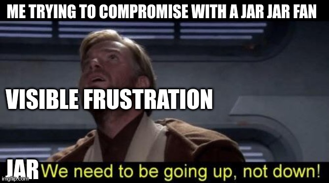 Obi Wan we need to be going up R2 | ME TRYING TO COMPROMISE WITH A JAR JAR FAN; VISIBLE FRUSTRATION; JAR | image tagged in obi wan we need to be going up r2 | made w/ Imgflip meme maker