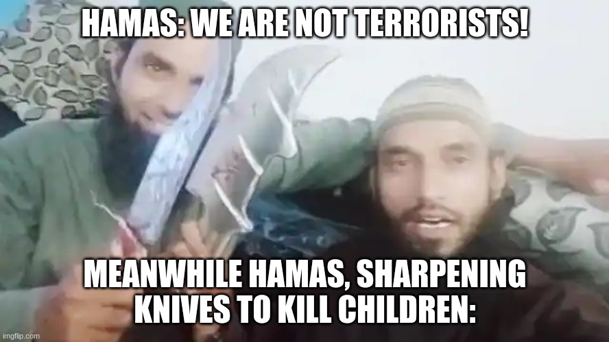 Israel needs victory! | HAMAS: WE ARE NOT TERRORISTS! MEANWHILE HAMAS, SHARPENING KNIVES TO KILL CHILDREN: | image tagged in radical islam,israel,hamas | made w/ Imgflip meme maker