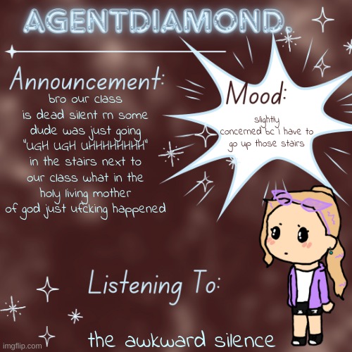 AgentDiamond. Announcement Temp by MC | bro our class is dead silent rn some dude was just going "UGH UGH UHHHHHHHH" in the stairs next to our class what in the holy living mother of god just ufcking happened; slightly concerned bc I have to go up those stairs; the awkward silence | image tagged in agentdiamond announcement temp by mc | made w/ Imgflip meme maker