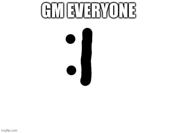 :| | GM EVERYONE | image tagged in mmm | made w/ Imgflip meme maker