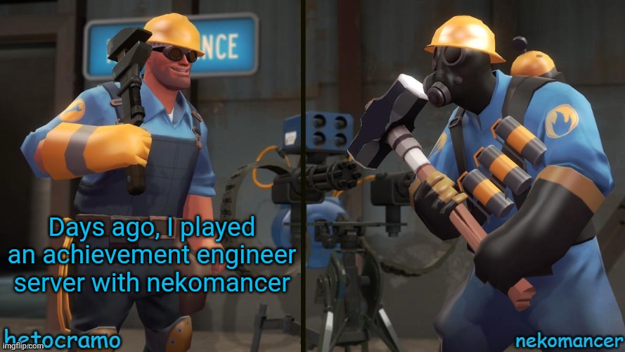 Achievement Engineer servers are TF2 servers that give you free items upon typing '!giveitems', '!freeitems' or '!givemeall' | Days ago, I played an achievement engineer server with nekomancer | image tagged in hetrocramo nekomancer temp | made w/ Imgflip meme maker