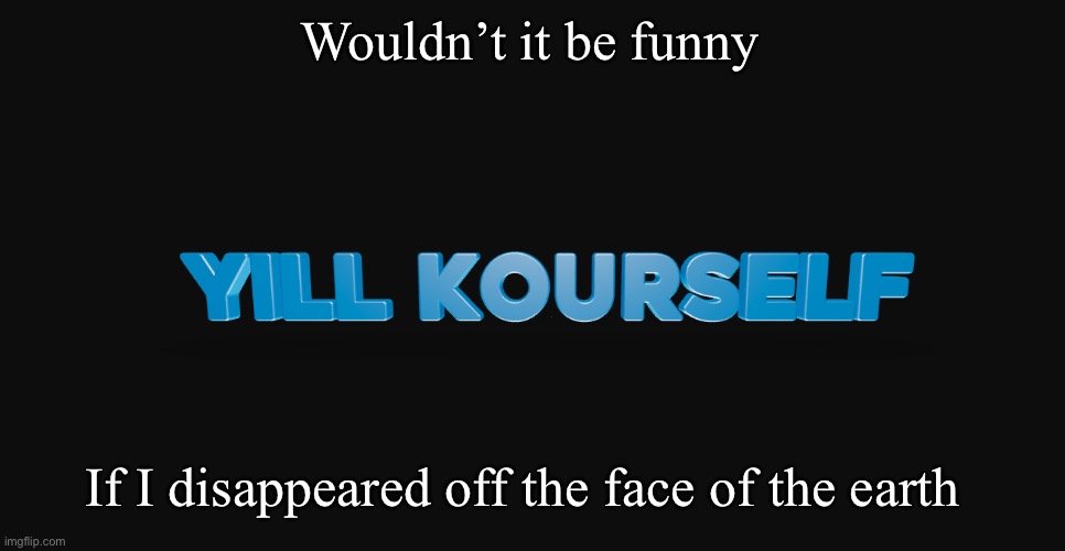 yill kourself | Wouldn’t it be funny; If I disappeared off the face of the earth | image tagged in yill kourself | made w/ Imgflip meme maker