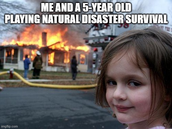 Disaster Girl Meme | ME AND A 5-YEAR OLD PLAYING NATURAL DISASTER SURVIVAL | image tagged in memes,disaster girl,natural disaster survival related memes | made w/ Imgflip meme maker