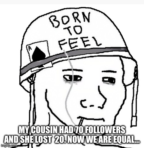 War wojak | MY COUSIN HAD 70 FOLLOWERS AND SHE LOST  20. NOW WE ARE EQUAL… | image tagged in war wojak | made w/ Imgflip meme maker