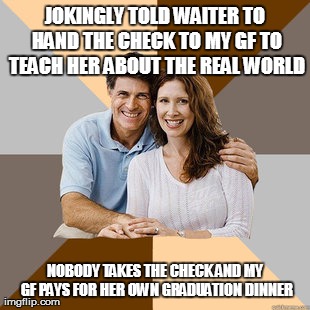 Scumbag Parents | JOKINGLY TOLD WAITER TO HAND THE CHECK TO MY GF TO TEACH HER ABOUT THE REAL WORLD NOBODY TAKES THE CHECK AND MY GF PAYS FOR HER OWN GRADUATI | image tagged in scumbag parents,AdviceAnimals | made w/ Imgflip meme maker