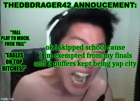 thedbdrager42s annoucement template | ok i skipped school cause 1 im exempted from my finals and 2 puffers kept being yap city | image tagged in thedbdrager42s annoucement template | made w/ Imgflip meme maker