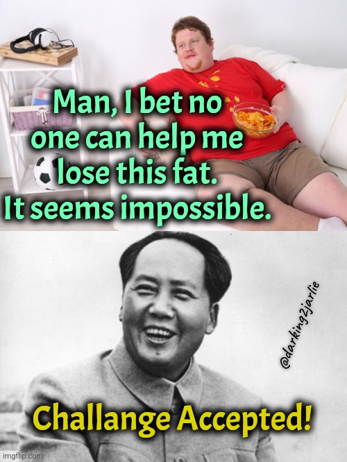 Chairman Mao to the rescue | Man, I bet no one can help me lose this fat. It seems impossible. @darking2jarlie; Challange Accepted! | image tagged in the most interesting mao in the world,communism,mao zedong,fat,dark humor | made w/ Imgflip meme maker