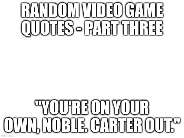 This game actually made me cry. Bonus points for game and character. | RANDOM VIDEO GAME QUOTES - PART THREE; "YOU'RE ON YOUR OWN, NOBLE. CARTER OUT." | image tagged in no tags | made w/ Imgflip meme maker