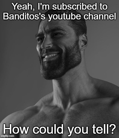 Giga Chad | Yeah, I'm subscribed to Banditos's youtube channel; How could you tell? | image tagged in giga chad | made w/ Imgflip meme maker