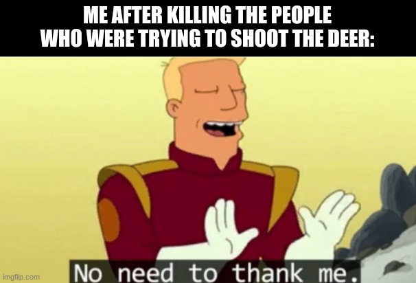 Attempted murder | ME AFTER KILLING THE PEOPLE WHO WERE TRYING TO SHOOT THE DEER: | image tagged in no need to thank me | made w/ Imgflip meme maker