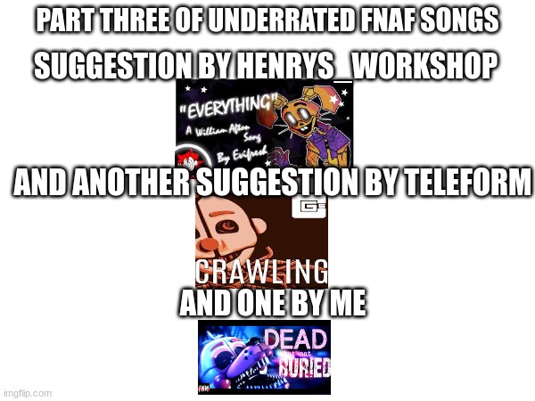 You guys know the drill by now recommend more underrated FnaF song in the comments | PART THREE OF UNDERRATED FNAF SONGS; SUGGESTION BY HENRYS_WORKSHOP; AND ANOTHER SUGGESTION BY TELEFORM; AND ONE BY ME | image tagged in fnaf | made w/ Imgflip meme maker