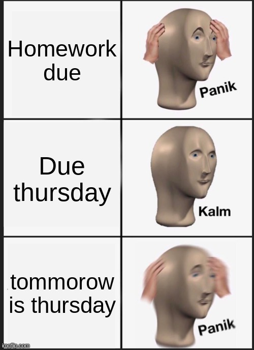 Panik Kalm Panik Meme | Homework due; Due thursday; tommorow is thursday | image tagged in memes,panik kalm panik | made w/ Imgflip meme maker