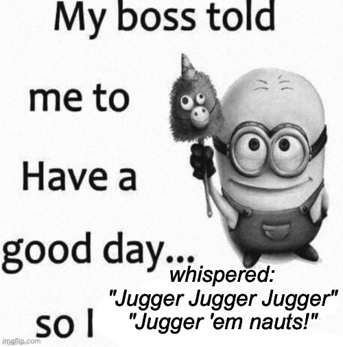 ?_? | whispered: "Jugger Jugger Jugger"
"Jugger 'em nauts!" | image tagged in hi,there,my,veggie,mate,////// | made w/ Imgflip meme maker