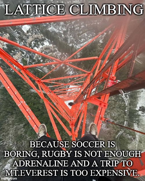Extreme sports be like | LATTICE CLIMBING; BECAUSE SOCCER IS BORING, RUGBY IS NOT ENOUGH ADRENALINE AND A TRIP TO MT.EVEREST IS TOO EXPENSIVE. | image tagged in lattice climbing,rugby,heavy metal,soccer,climbing,memes | made w/ Imgflip meme maker