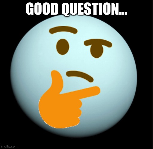 Thinking uranus | GOOD QUESTION... | image tagged in thinking uranus | made w/ Imgflip meme maker