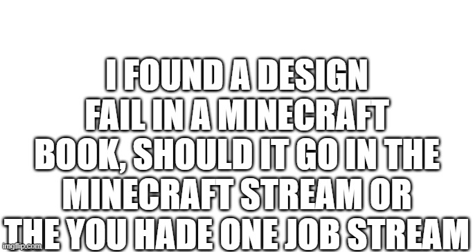 idk what to call this | I FOUND A DESIGN FAIL IN A MINECRAFT BOOK, SHOULD IT GO IN THE MINECRAFT STREAM OR THE YOU HADE ONE JOB STREAM | image tagged in idk | made w/ Imgflip meme maker