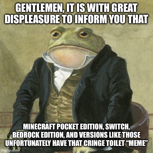 Gentlemen, it is with great pleasure to inform you that | GENTLEMEN, IT IS WITH GREAT DISPLEASURE TO INFORM YOU THAT; MINECRAFT POCKET EDITION, SWITCH, BEDROCK EDITION, AND VERSIONS LIKE THOSE UNFORTUNATELY HAVE THAT CRINGE TOILET “MEME” | image tagged in gentlemen it is with great pleasure to inform you that | made w/ Imgflip meme maker