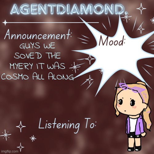 AgentDiamond. Announcement Temp by MC | GUYS WE SOVED THE MYERY IT WAS COSMO ALL ALONG | image tagged in agentdiamond announcement temp by mc | made w/ Imgflip meme maker