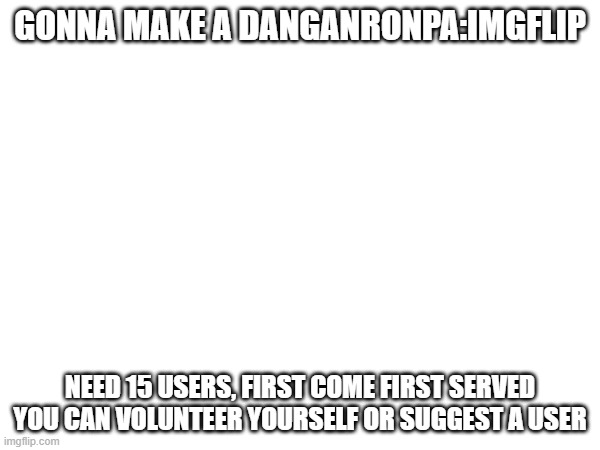 good luck lmao | GONNA MAKE A DANGANRONPA:IMGFLIP; NEED 15 USERS, FIRST COME FIRST SERVED
YOU CAN VOLUNTEER YOURSELF OR SUGGEST A USER | image tagged in e | made w/ Imgflip meme maker