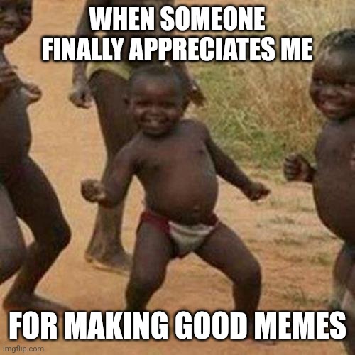Appreciating a memer | WHEN SOMEONE FINALLY APPRECIATES ME; FOR MAKING GOOD MEMES | image tagged in memes,third world success kid,memers,sad,funny memes,lol | made w/ Imgflip meme maker