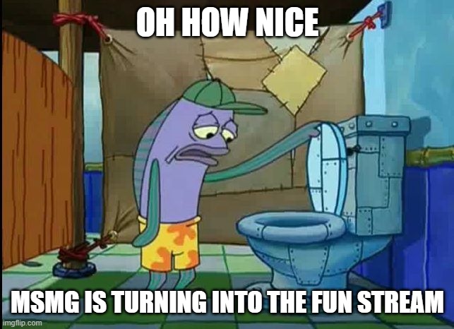 oh thats a toilet spongebob fish | OH HOW NICE; MSMG IS TURNING INTO THE FUN STREAM | image tagged in oh thats a toilet spongebob fish | made w/ Imgflip meme maker