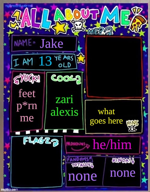 All about me! (Og temp by Jade) | Jake; 13; zari
alexis; feet
p*rn
me; what goes here; he/him; none; none | image tagged in all about me og temp by jade | made w/ Imgflip meme maker