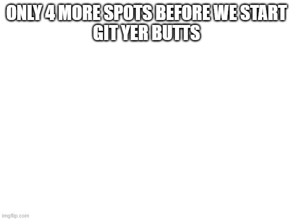 HURRY LMAOOOOOOOOOOOOOOOOOOOOOOOOO | ONLY 4 MORE SPOTS BEFORE WE START
GIT YER BUTTS | image tagged in e | made w/ Imgflip meme maker