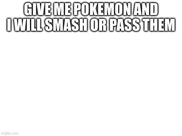 GIVE ME POKEMON AND I WILL SMASH OR PASS THEM | made w/ Imgflip meme maker