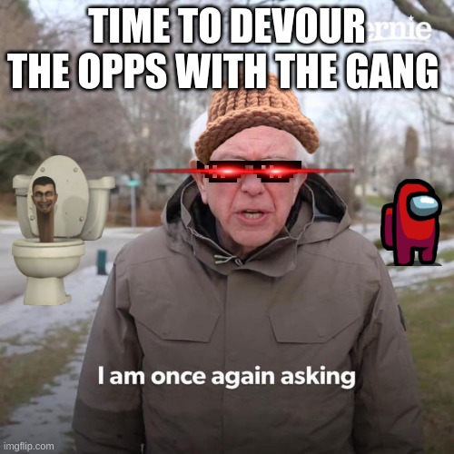 Bernie I Am Once Again Asking For Your Support | TIME TO DEVOUR THE OPPS WITH THE GANG | image tagged in memes,bernie i am once again asking for your support | made w/ Imgflip meme maker