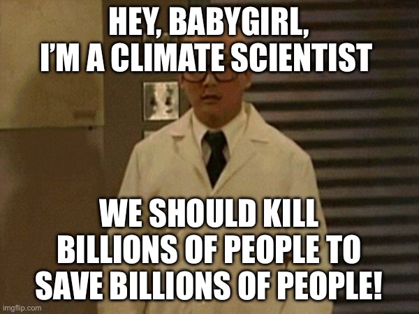 I'm A Scientists | HEY, BABYGIRL, I’M A CLIMATE SCIENTIST; WE SHOULD KILL BILLIONS OF PEOPLE TO SAVE BILLIONS OF PEOPLE! | image tagged in i'm a scientists,climate change,politics,political meme | made w/ Imgflip meme maker