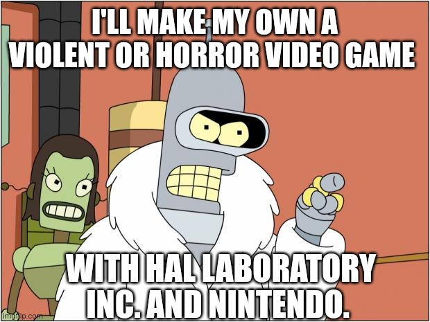 Bender | I'LL MAKE MY OWN A VIOLENT OR HORROR VIDEO GAME; WITH HAL LABORATORY INC. AND NINTENDO. | image tagged in memes,bender | made w/ Imgflip meme maker