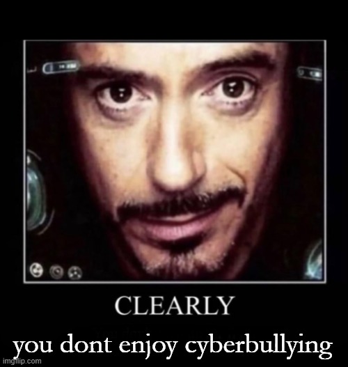 Clearly | you dont enjoy cyberbullying | image tagged in clearly | made w/ Imgflip meme maker