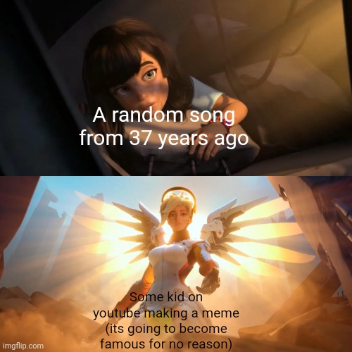 This happens so often, change my mind | A random song from 37 years ago; Some kid on youtube making a meme (its going to become famous for no reason) | image tagged in overwatch mercy meme | made w/ Imgflip meme maker
