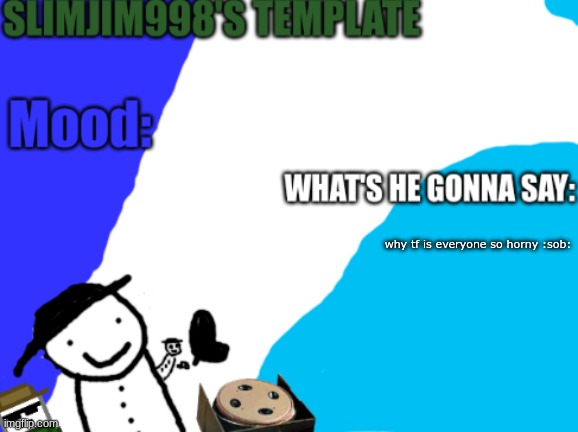 Slimjim998's new template | why tf is everyone so horny :sob: | image tagged in slimjim998's new template | made w/ Imgflip meme maker