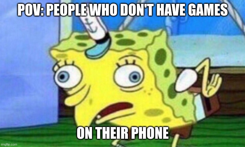 spongebob stupid | POV: PEOPLE WHO DON'T HAVE GAMES ON THEIR PHONE | image tagged in spongebob stupid | made w/ Imgflip meme maker