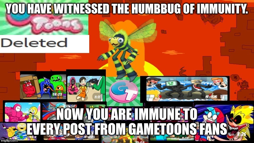 GAMETOONS GETS DELETED! | YOU HAVE WITNESSED THE HUMBBUG OF IMMUNITY. NOW YOU ARE IMMUNE TO EVERY POST FROM GAMETOONS FANS | image tagged in gametoons gets deleted | made w/ Imgflip meme maker